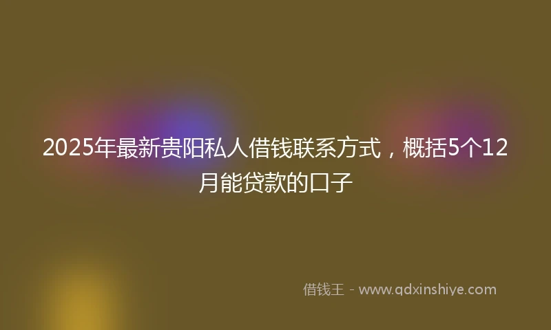 2025年最新贵阳私人借钱联系方式，概括5个12月能贷款的口子