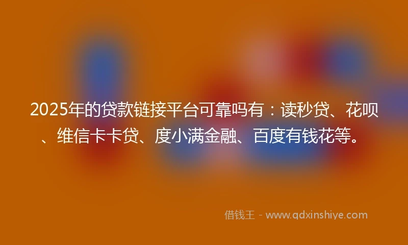 2025年的贷款链接平台可靠吗有:读秒贷、花呗、维信卡卡贷、度小满金融、百度有钱花等。