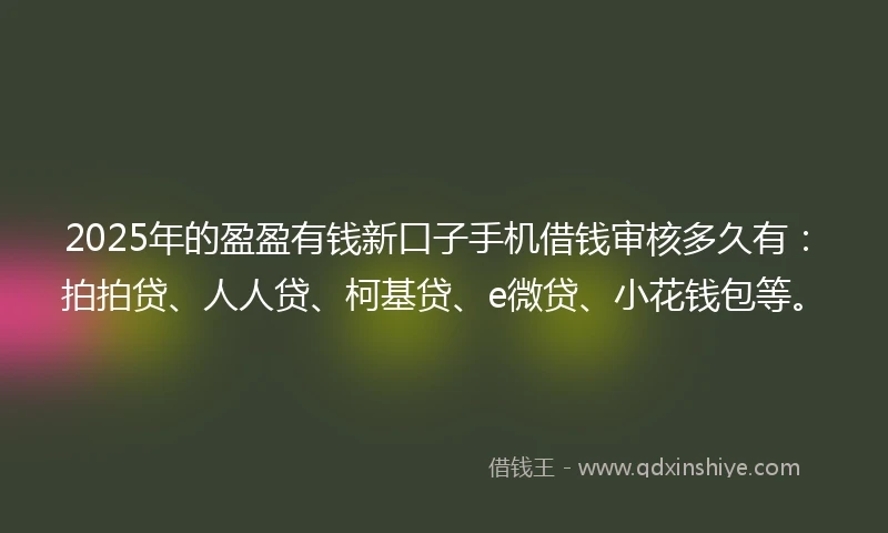2025年的盈盈有钱新口子手机借钱审核多久有：拍拍贷、人人贷、柯基贷、e微贷、小花钱包等。