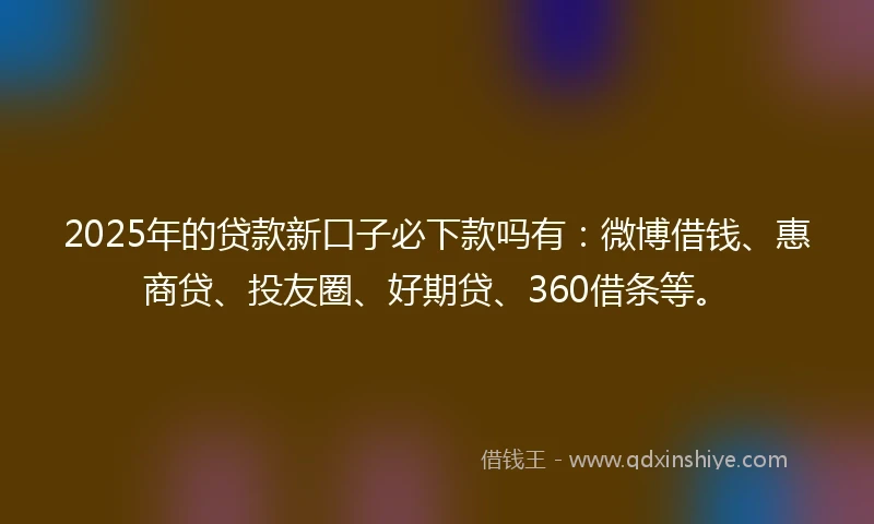 2025年的贷款新口子必下款吗有:微博借钱、惠商贷、投友圈、好期贷、360借条等。