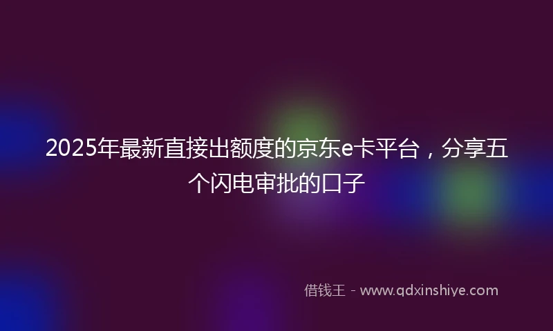 2025年最新直接出额度的京东e卡平台，分享五个闪电审批的口子