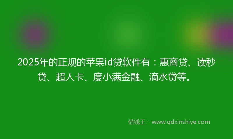 2025年的正规的苹果id贷软件有：惠商贷、读秒贷、超人卡、度小满金融、滴水贷等。