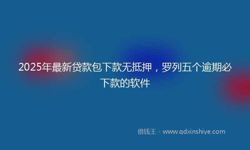 2025年最新贷款包下款无抵押,罗列五个逾期必下款的软件