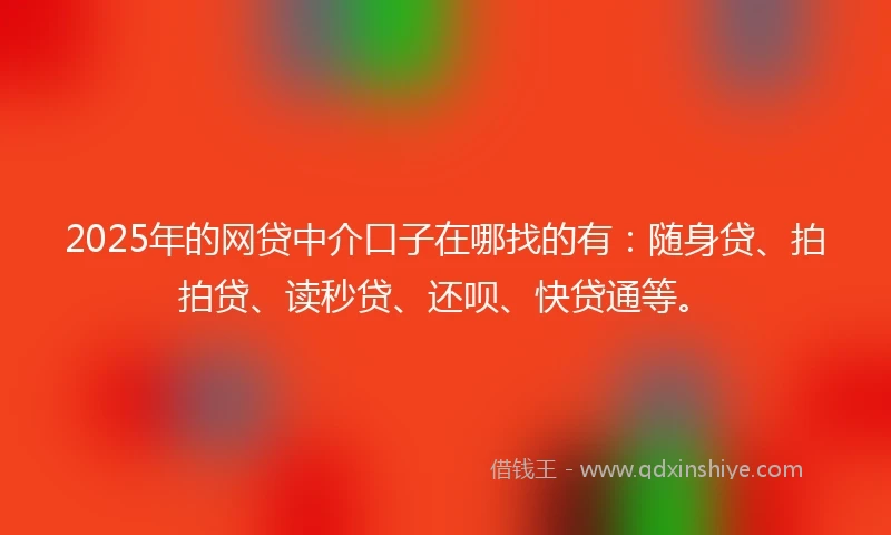 2025年的网贷中介口子在哪找的有:随身贷、拍拍贷、读秒贷、还呗、快贷通等。