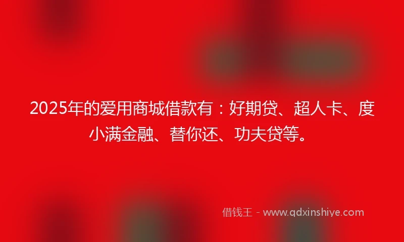 2025年的爱用商城借款有：好期贷、超人卡、度小满金融、替你还、功夫贷等。