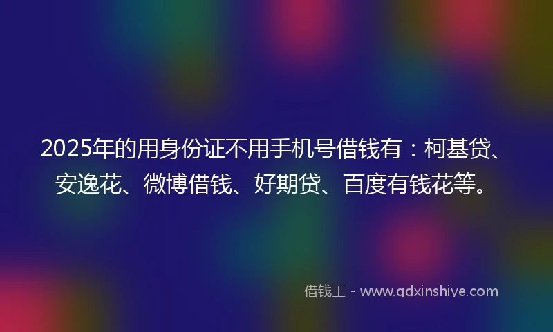 2025年的用身份证不用手机号借钱有：柯基贷、安逸花、微博借钱、好期贷、百度有钱花等。