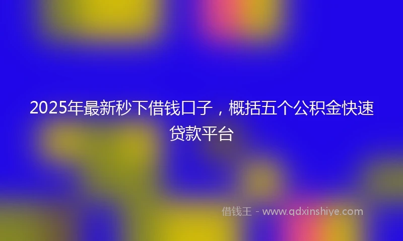 2025年最新秒下借钱口子,概括五个公积金快速贷款平台