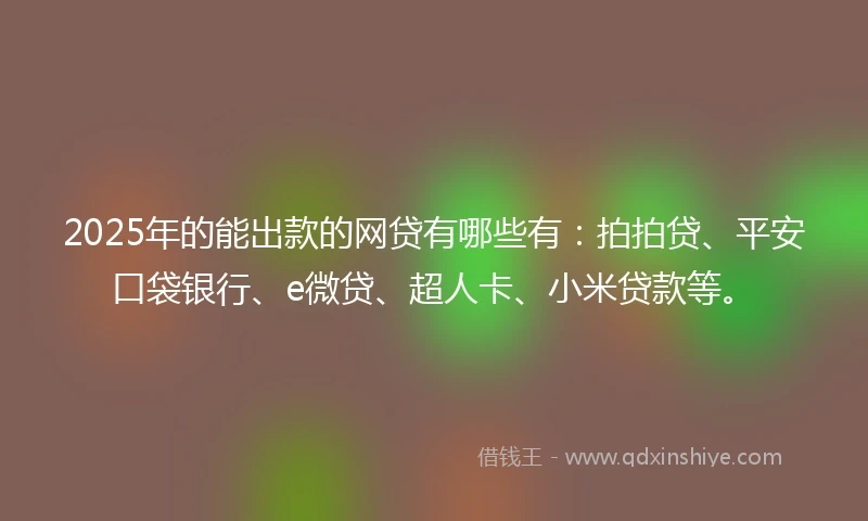 2025年的能出款的网贷有哪些有：拍拍贷、平安口袋银行、e微贷、超人卡、小米贷款等。