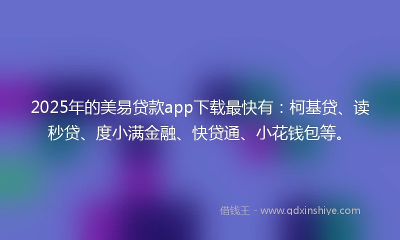 2025年的美易贷款app下载最快有：柯基贷、读秒贷、度小满金融、快贷通、小花钱包等。