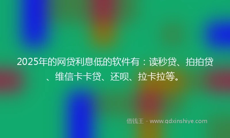2025年的网贷利息低的软件有：读秒贷、拍拍贷、维信卡卡贷、还呗、拉卡拉等。