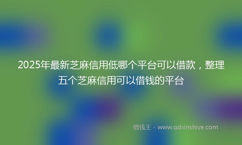 2025年最新芝麻信用低哪个平台可以借款，整理五个芝麻信用可以借钱的平台