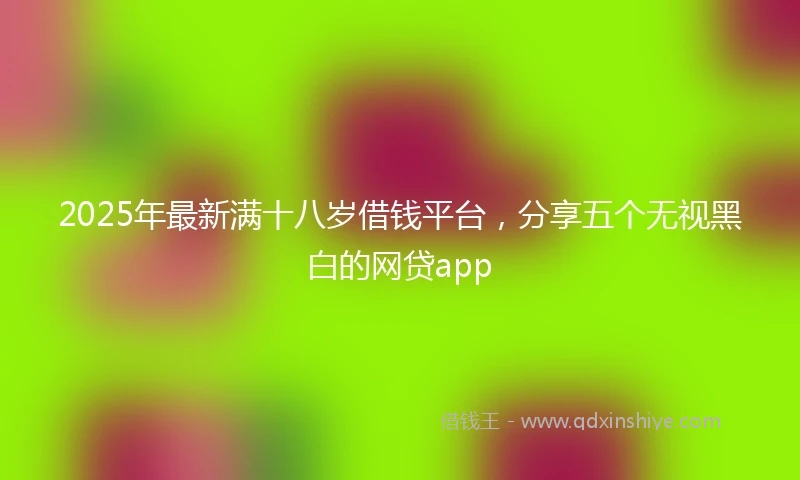 2025年最新满十八岁借钱平台，分享五个无视黑白的网贷app