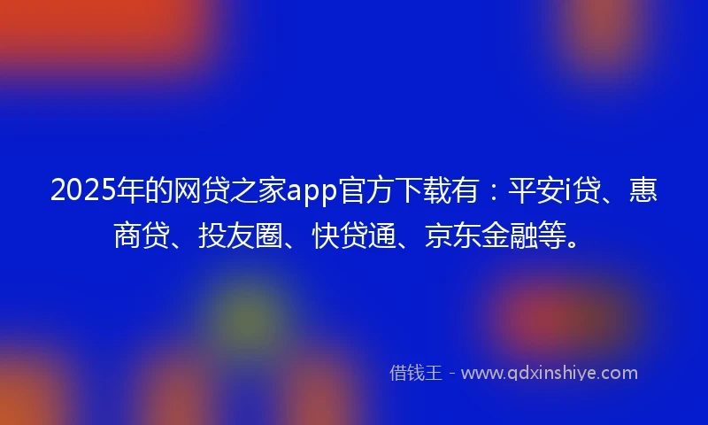 2025年的网贷之家app官方下载有:平安i贷、惠商贷、投友圈、快贷通、京东金融等。