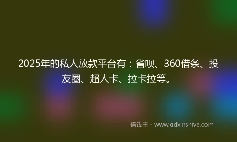 2025年的私人放款平台有：省呗、360借条、投友圈、超人卡、拉卡拉等。