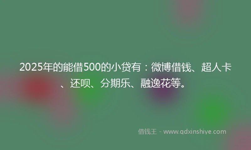 2025年的能借500的小贷有：微博借钱、超人卡、还呗、分期乐、融逸花等。