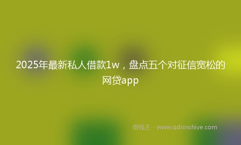 2025年最新私人借款1w，盘点五个对征信宽松的网贷app