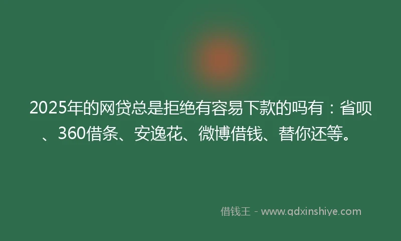 2025年的网贷总是拒绝有容易下款的吗有：省呗、360借条、安逸花、微博借钱、替你还等。