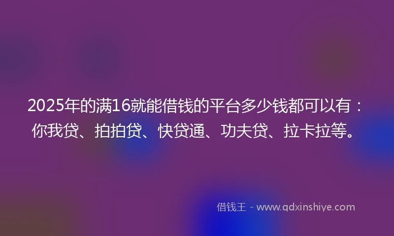 2025年的满16就能借钱的平台多少钱都可以有:你我贷、拍拍贷、快贷通、功夫贷、拉卡拉等。