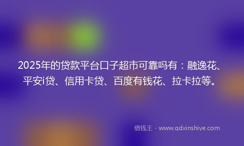 2025年的贷款平台口子超市可靠吗有：融逸花、平安i贷、信用卡贷、百度有钱花、拉卡拉等。