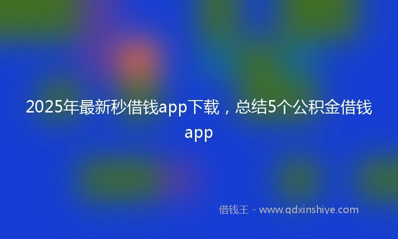2025年最新秒借钱app下载，总结5个公积金借钱app