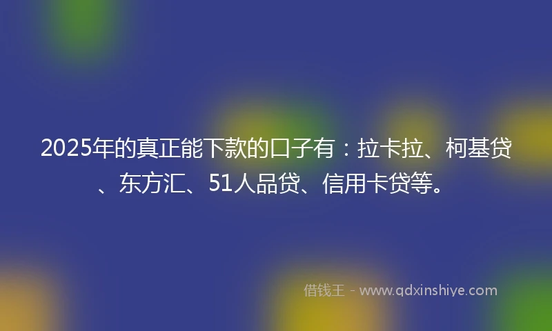 2025年的真正能下款的口子有：拉卡拉、柯基贷、东方汇、51人品贷、信用卡贷等。