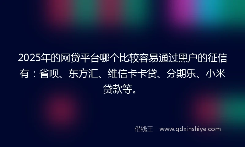 2025年的网贷平台哪个比较容易通过黑户的征信有：省呗、东方汇、维信卡卡贷、分期乐、小米贷款等。