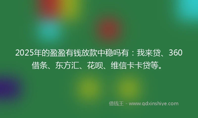 2025年的盈盈有钱放款中稳吗有：我来贷、360借条、东方汇、花呗、维信卡卡贷等。
