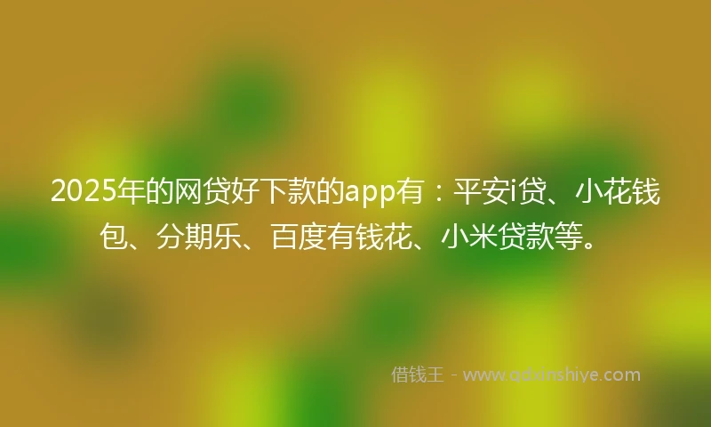 2025年的网贷好下款的app有：平安i贷、小花钱包、分期乐、百度有钱花、小米贷款等。