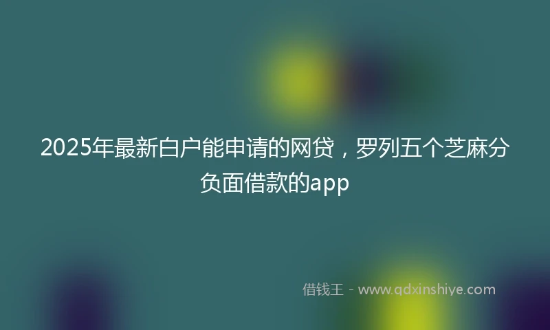 2025年最新白户能申请的网贷，罗列五个芝麻分负面借款的app
