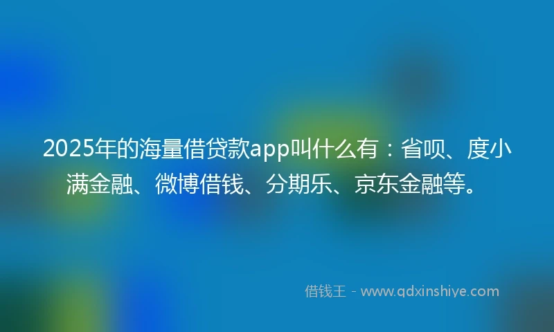 2025年的海量借贷款app叫什么有：省呗、度小满金融、微博借钱、分期乐、京东金融等。