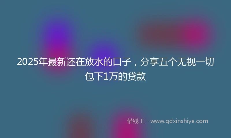 2025年最新还在放水的口子，分享五个无视一切包下1万的贷款