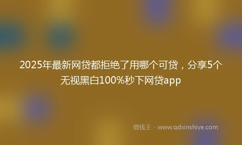 2025年最新网贷都拒绝了用哪个可贷，分享5个无视黑白100%秒下网贷app