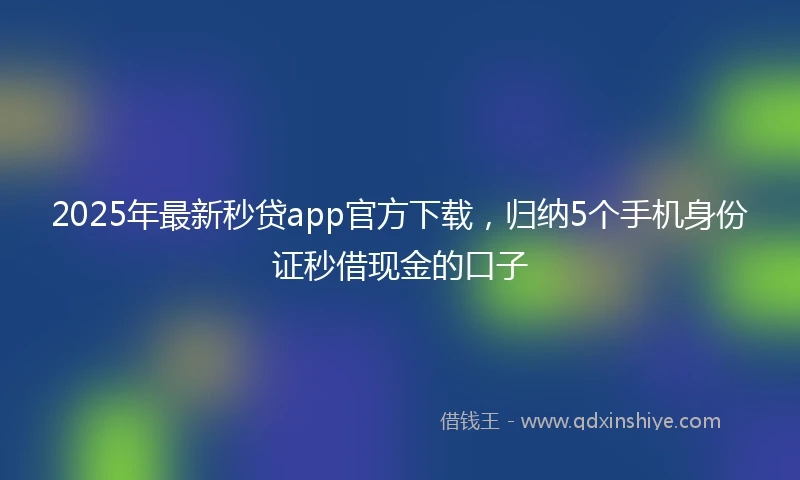 2025年最新秒贷app官方下载，归纳5个手机身份证秒借现金的口子