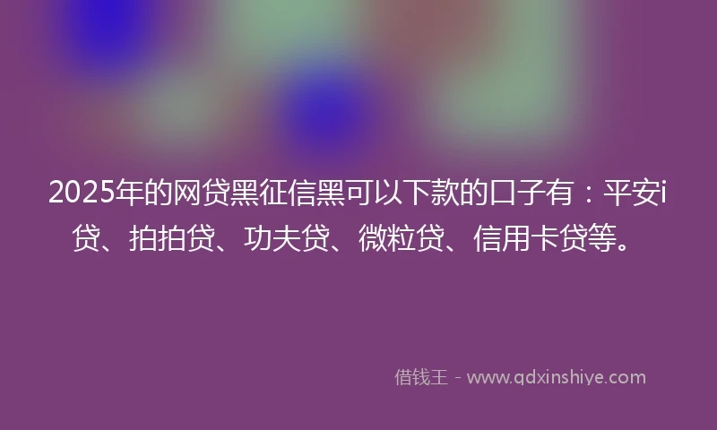 2025年的网贷黑征信黑可以下款的口子有：平安i贷、拍拍贷、功夫贷、微粒贷、信用卡贷等。