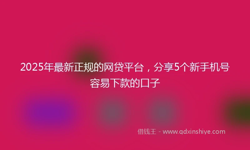 2025年最新正规的网贷平台，分享5个新手机号容易下款的口子