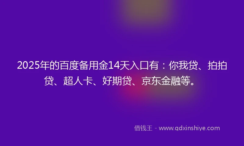 2025年的百度备用金14天入口有：你我贷、拍拍贷、超人卡、好期贷、京东金融等。