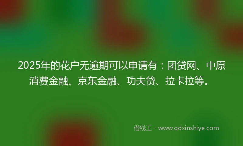 2025年的花户无逾期可以申请有：团贷网、中原消费金融、京东金融、功夫贷、拉卡拉等。