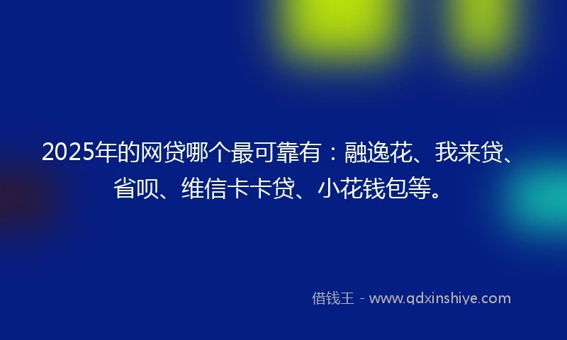 2025年的网贷哪个最可靠有：融逸花、我来贷、省呗、维信卡卡贷、小花钱包等。