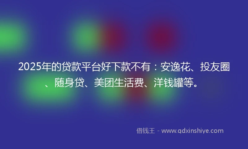 2025年的贷款平台好下款不有：安逸花、投友圈、随身贷、美团生活费、洋钱罐等。