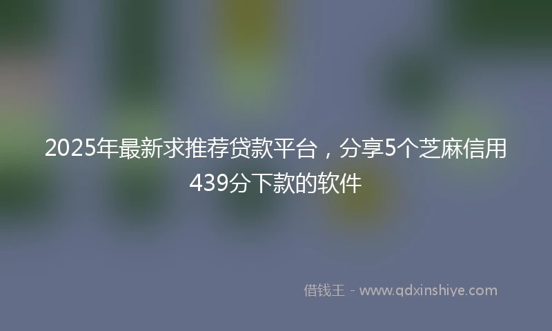 2025年最新求推荐贷款平台，分享5个芝麻信用439分下款的软件