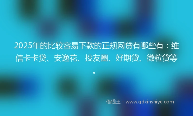 2025年的比较容易下款的正规网贷有哪些有：维信卡卡贷、安逸花、投友圈、好期贷、微粒贷等。