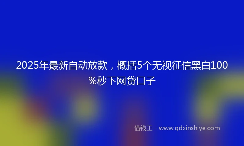 2025年最新自动放款，概括5个无视征信黑白100%秒下网贷口子