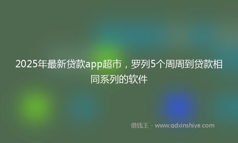 2025年最新贷款app超市，罗列5个周周到贷款相同系列的软件