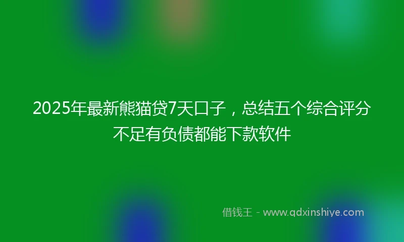 2025年最新熊猫贷7天口子，总结五个综合评分不足有负债都能下款软件