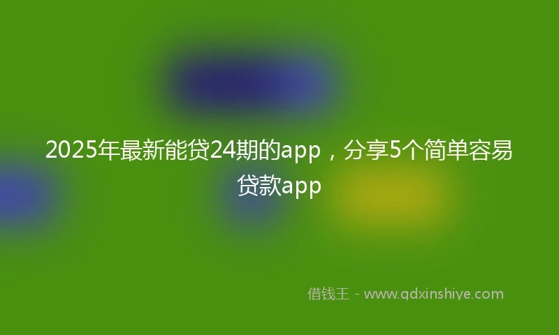 2025年最新能贷24期的app，分享5个简单容易贷款app