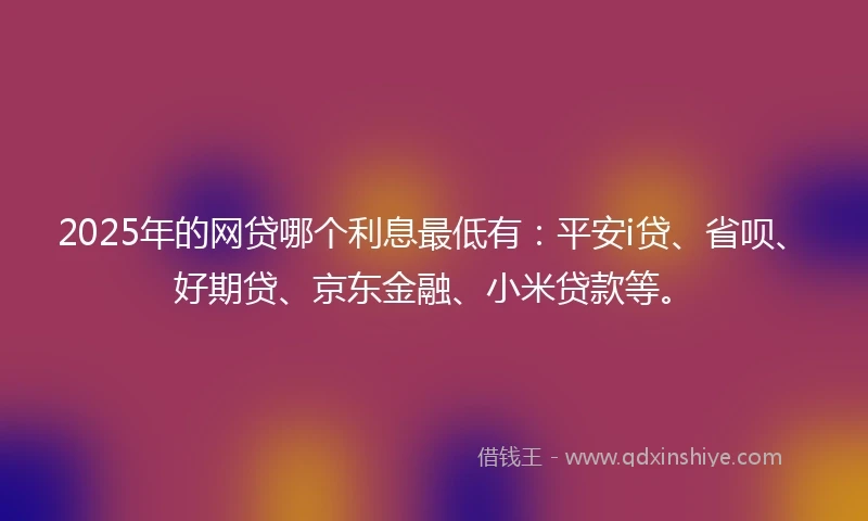2025年的网贷哪个利息最低有：平安i贷、省呗、好期贷、京东金融、小米贷款等。