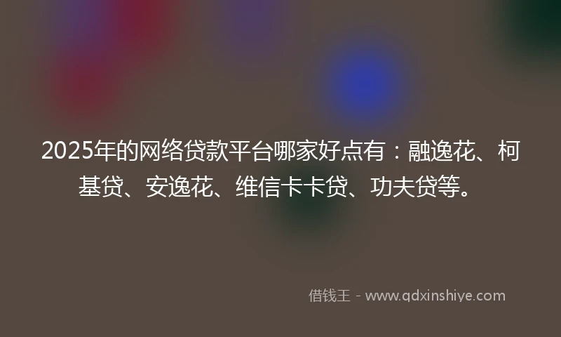 2025年的网络贷款平台哪家好点有：融逸花、柯基贷、安逸花、维信卡卡贷、功夫贷等。