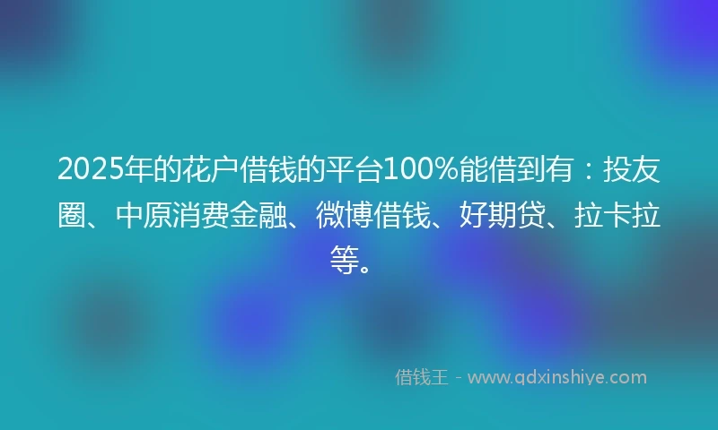 2025年的花户借钱的平台100%能借到有：投友圈、中原消费金融、微博借钱、好期贷、拉卡拉等。