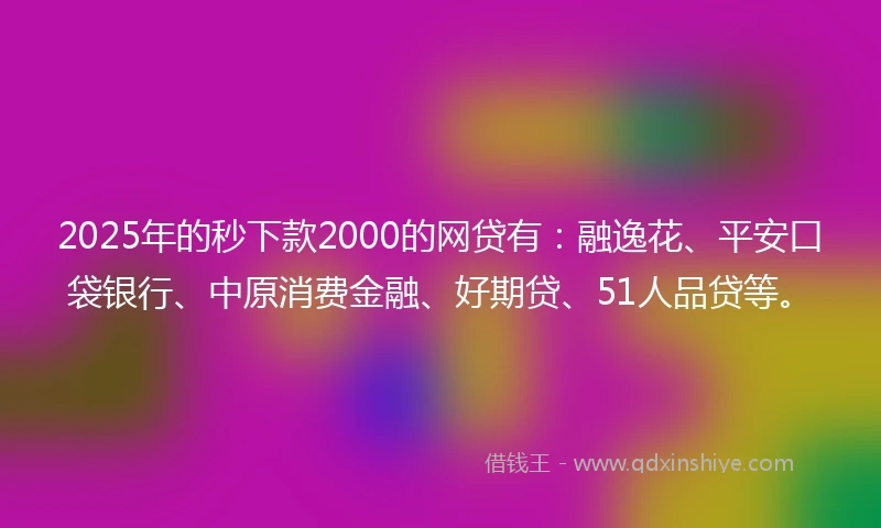 2025年的秒下款2000的网贷有：融逸花、平安口袋银行、中原消费金融、好期贷、51人品贷等。