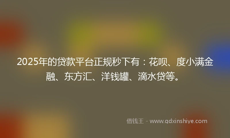 2025年的贷款平台正规秒下有：花呗、度小满金融、东方汇、洋钱罐、滴水贷等。